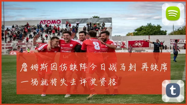 詹姆斯因伤缺阵今日战马刺 再缺席一场就将失去评奖资格