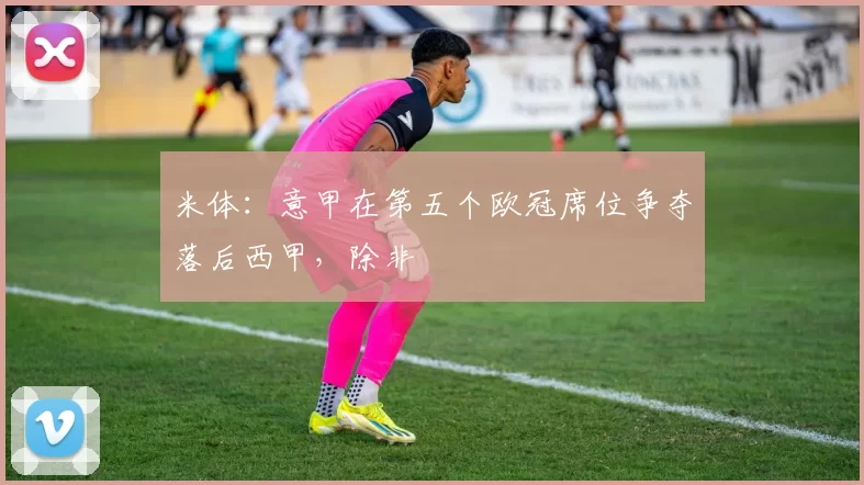 米体：意甲在第五个欧冠席位争夺落后西甲，除非