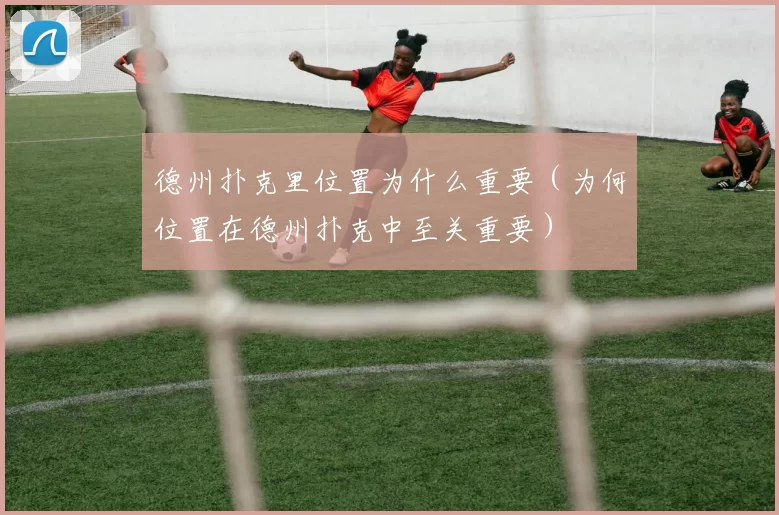 德州扑克里位置为什么重要（为何位置在德州扑克中至关重要）