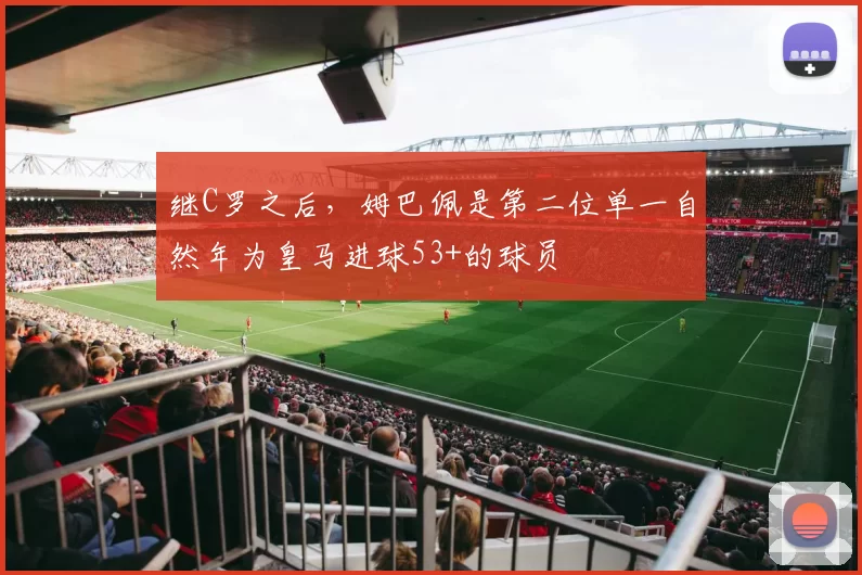 继C罗之后，姆巴佩是第二位单一自然年为皇马进球53+的球员