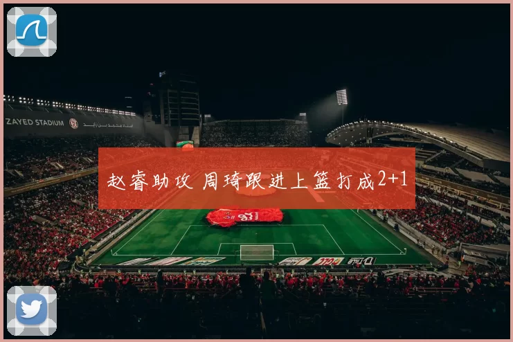 赵睿助攻 周琦跟进上篮打成2+1