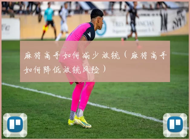 麻将高手如何减少放铳（麻将高手如何降低放铳风险）