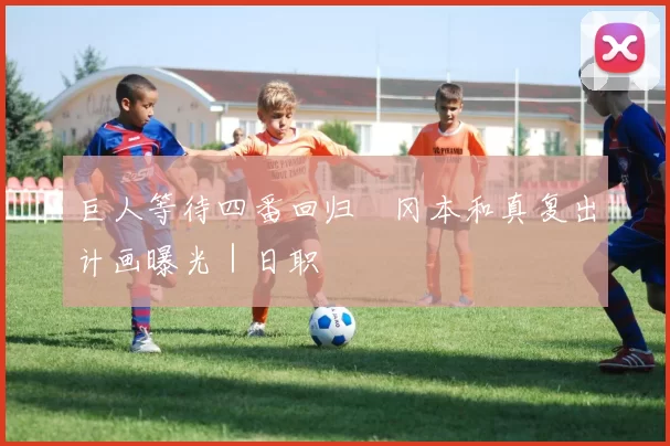 巨人等待四番回归　冈本和真复出计画曝光｜日职