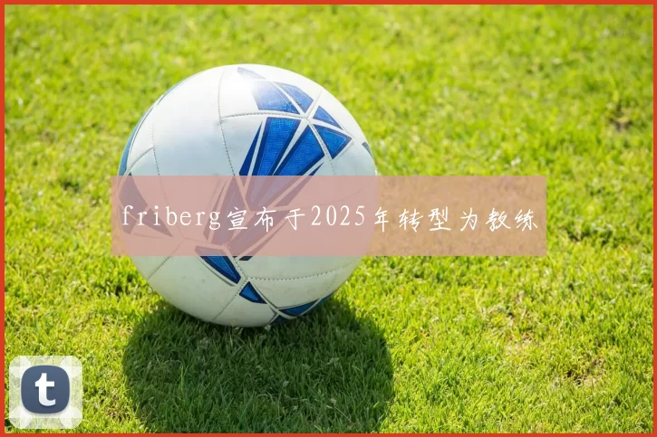 friberg宣布于2025年转型为教练