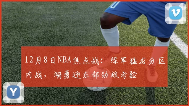 12月8日NBA焦点战：绿军猛龙分区内战，湖勇迎东部劲旅考验