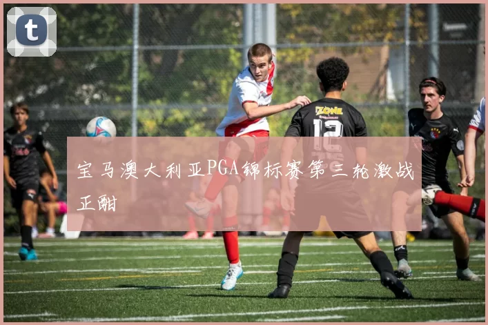 宝马澳大利亚PGA锦标赛第三轮激战正酣⛳️