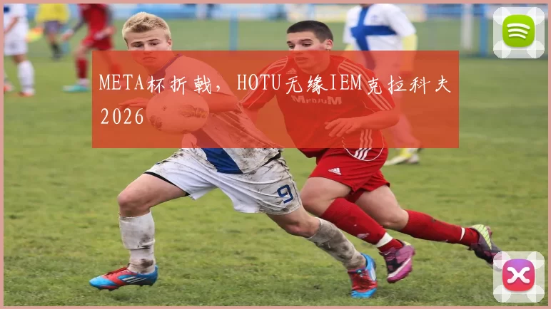 META杯折戟，HOTU无缘IEM克拉科夫2026
