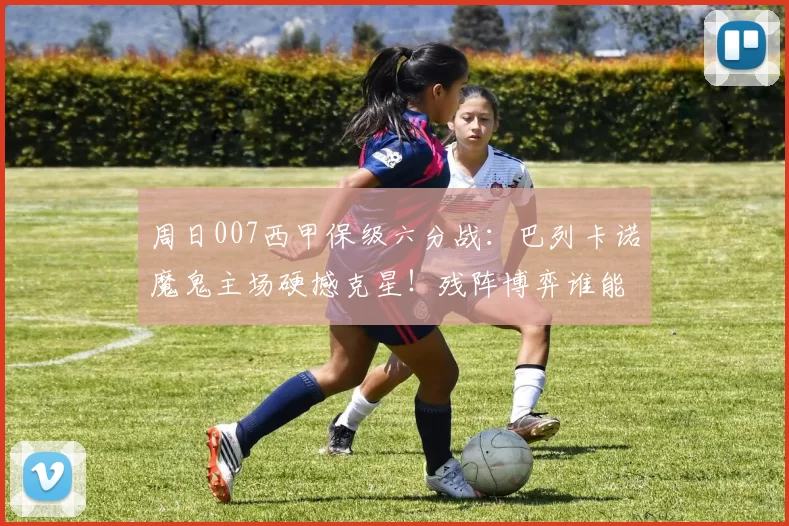 周日007西甲保级六分战：巴列卡诺魔鬼主场硬撼克星！残阵博弈谁能抢得先机？
