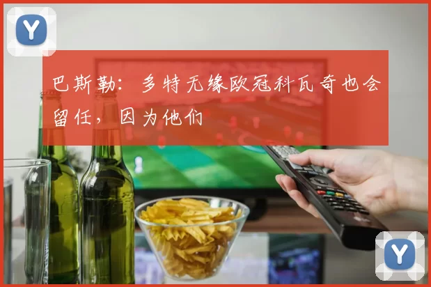 巴斯勒：多特无缘欧冠科瓦奇也会留任，因为他们