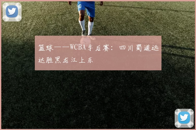 篮球——WCBA季后赛：四川蜀道远达胜黑龙江上东