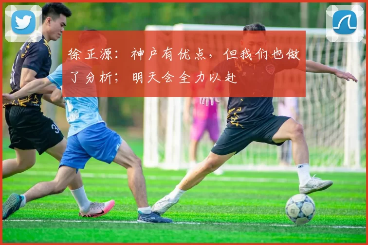 徐正源：神户有优点，但我们也做了分析；明天会全力以赴