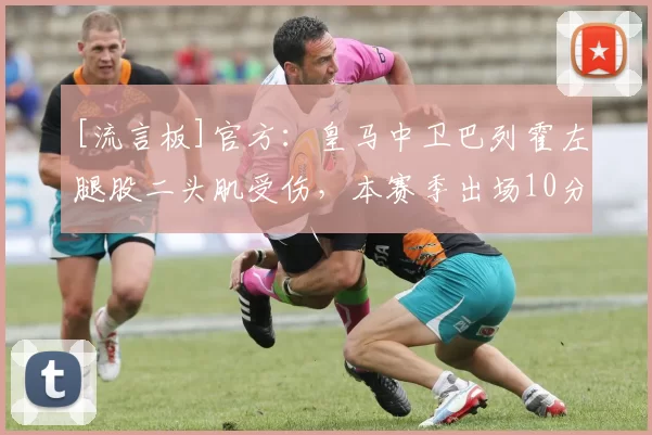 [流言板]官方：皇马中卫巴列霍左腿股二头肌受伤，本赛季出场10分钟19亮72回复