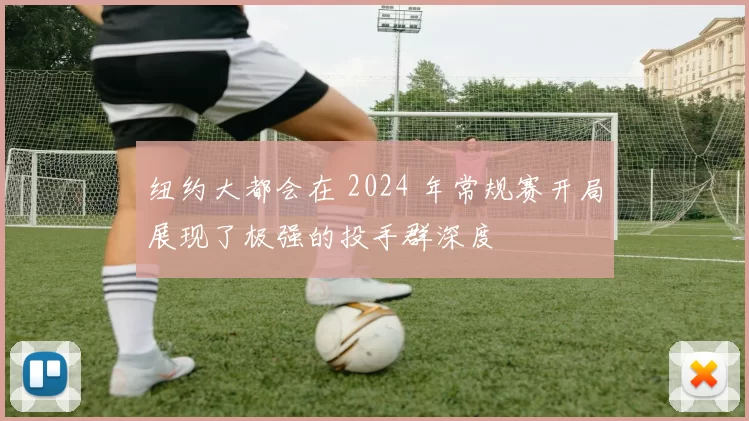 纽约大都会在 2024 年常规赛开局展现了极强的投手群深度