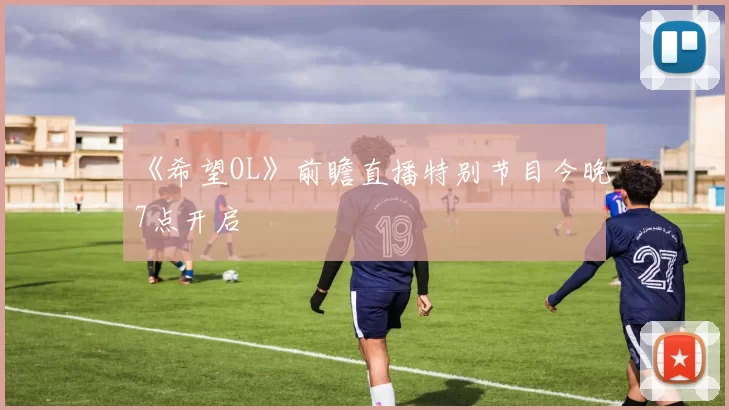 《希望OL》前瞻直播特别节目今晚7点开启