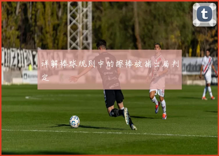 详解棒球规则中的擦棒被捕出局判定