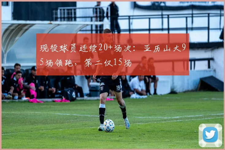 现役球员连续20+场次：亚历山大95场领跑，第二仅15场