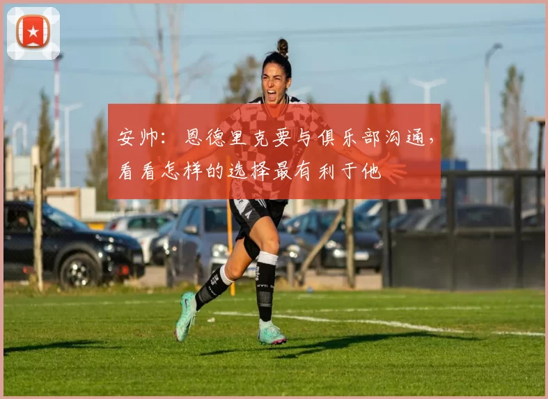 安帅：恩德里克要与俱乐部沟通，看看怎样的选择最有利于他