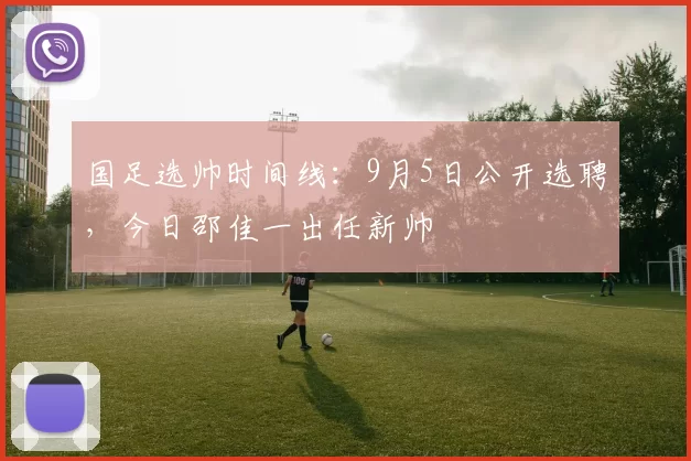 国足选帅时间线：9月5日公开选聘，今日邵佳一出任新帅