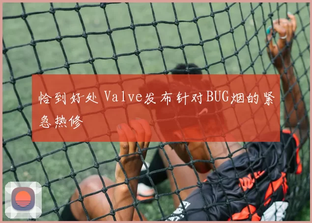 恰到好处 Valve发布针对BUG烟的紧急热修