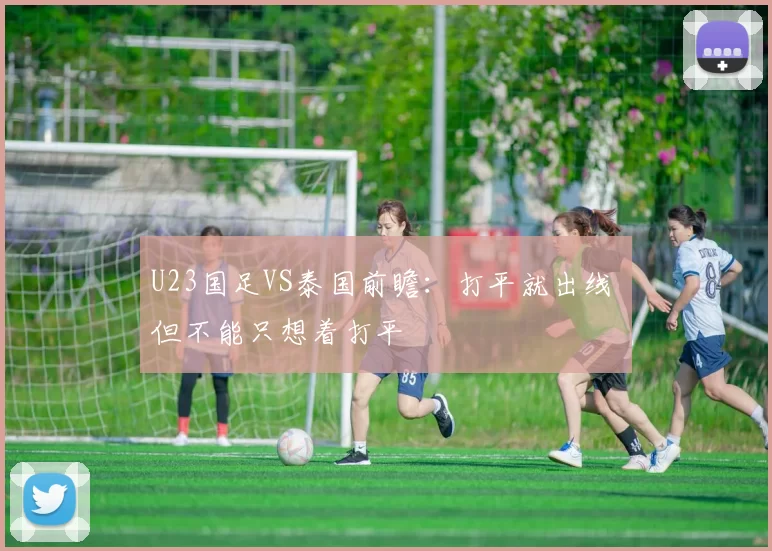 U23国足VS泰国前瞻：打平就出线 但不能只想着打平