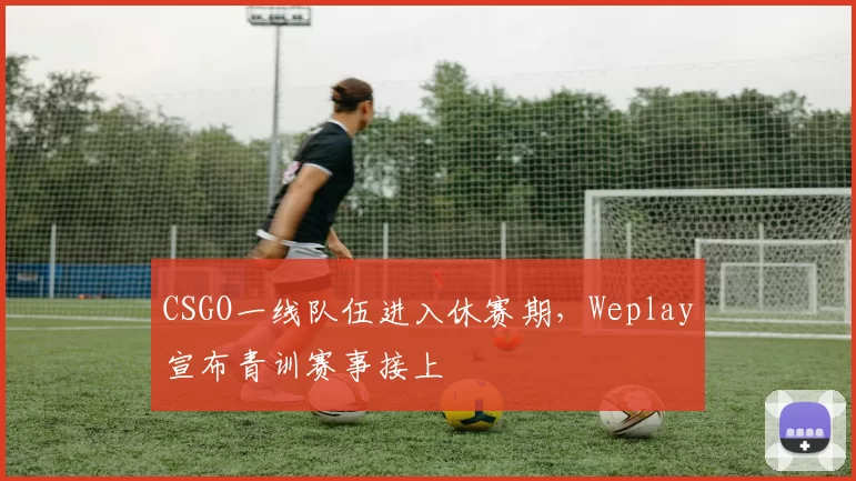 CSGO一线队伍进入休赛期，Weplay宣布青训赛事接上