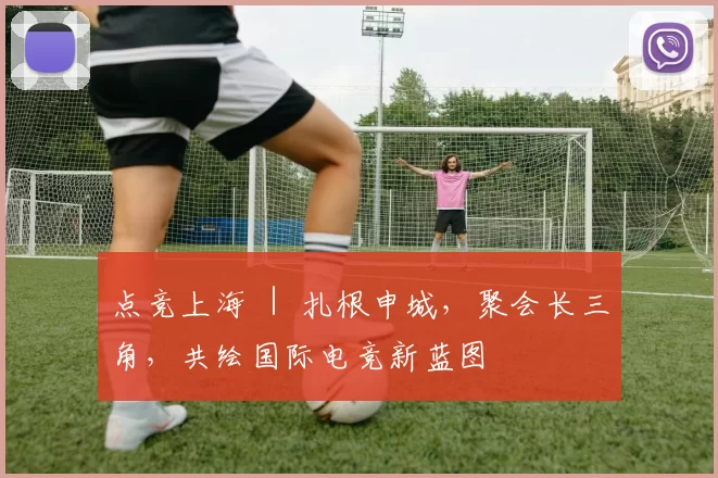 点竞上海 ｜ 扎根申城，聚会长三角，共绘国际电竞新蓝图