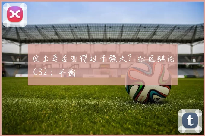 攻击是否变得过于强大？社区辩论 CS2 ; 平衡