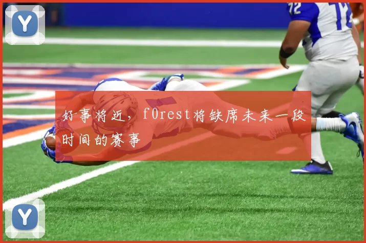 好事将近，f0rest将缺席未来一段时间的赛事