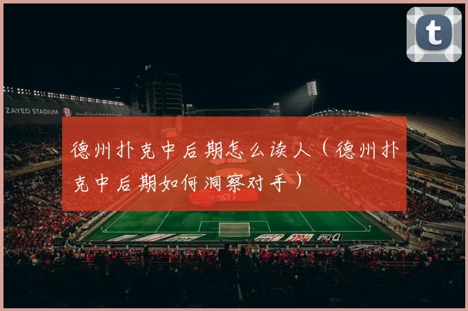 德州扑克中后期怎么读人（德州扑克中后期如何洞察对手）