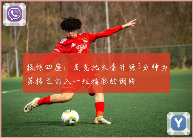 技惊四座，麦克托米奈开场3分钟为苏格兰打入一粒精彩的倒钩