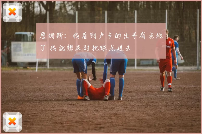 詹姆斯：我看到卢卡的出手有点短了 我就想及时把球点进去
