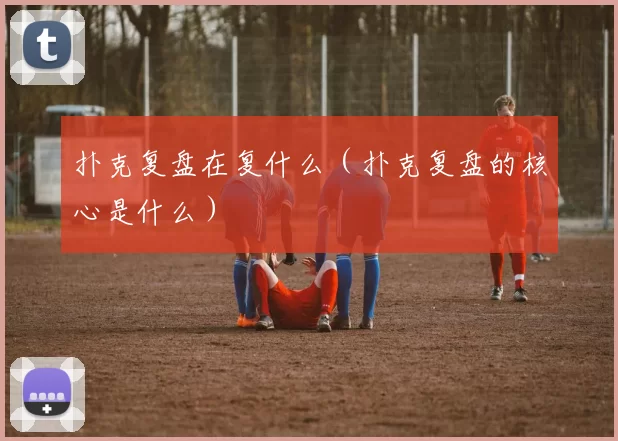 扑克复盘在复什么（扑克复盘的核心是什么）