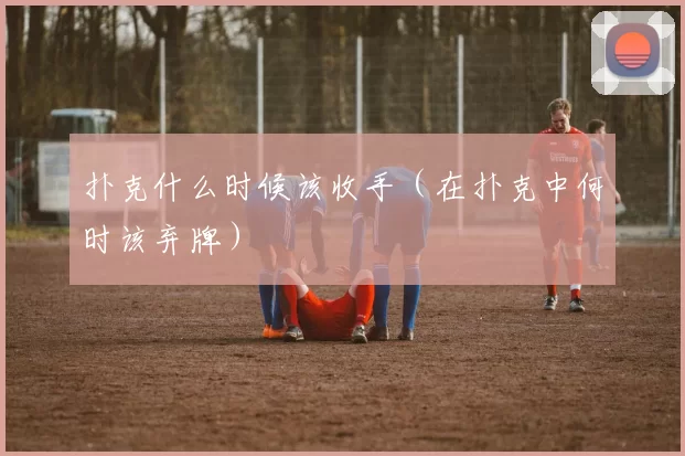 扑克什么时候该收手（在扑克中何时该弃牌）