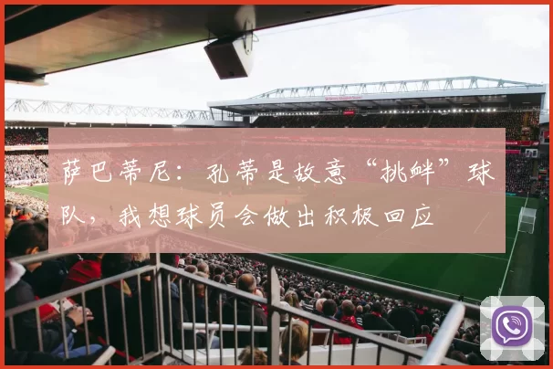 萨巴蒂尼：孔蒂是故意“挑衅”球队，我想球员会做出积极回应