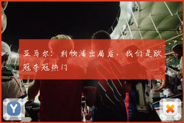 亚马尔：利物浦出局后，我们是欧冠夺冠热门
