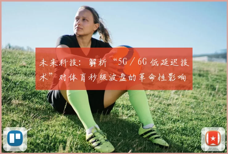 未来科技：解析“5G／6G 低延迟技术”对体育秒级波盘的革命性影响。（5G／6G低延迟引爆体育秒级波盘革命）