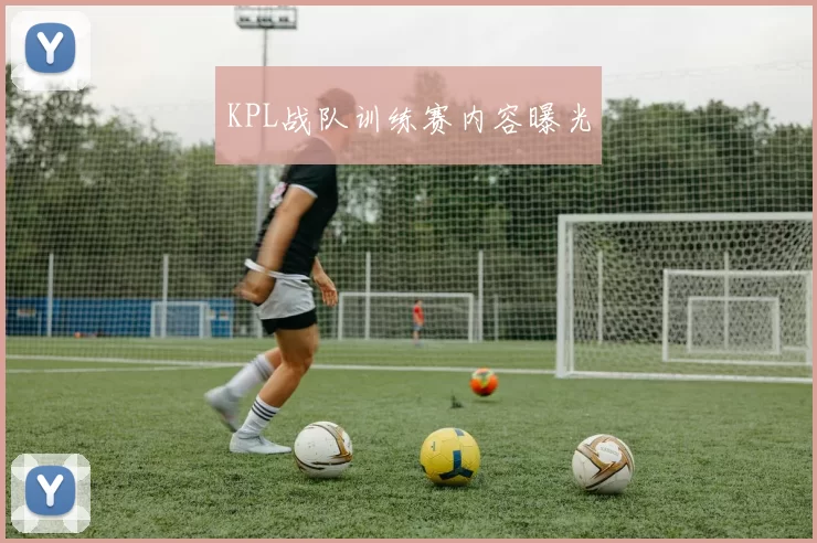 KPL战队训练赛内容曝光