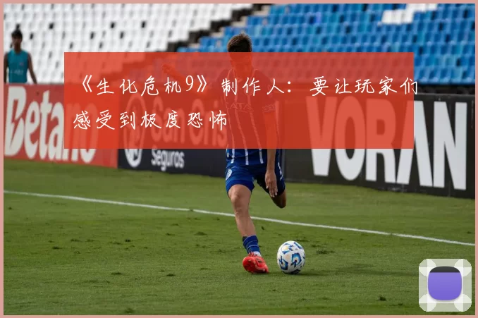 《生化危机9》制作人：要让玩家们感受到极度恐怖
