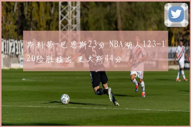 斯科蒂-巴恩斯23分 NBA湖人123-120险胜猛龙 里夫斯44分