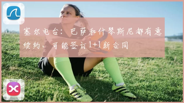 塞尔电台：巴萨和什琴斯尼都有意续约，可能签订1+1新合同