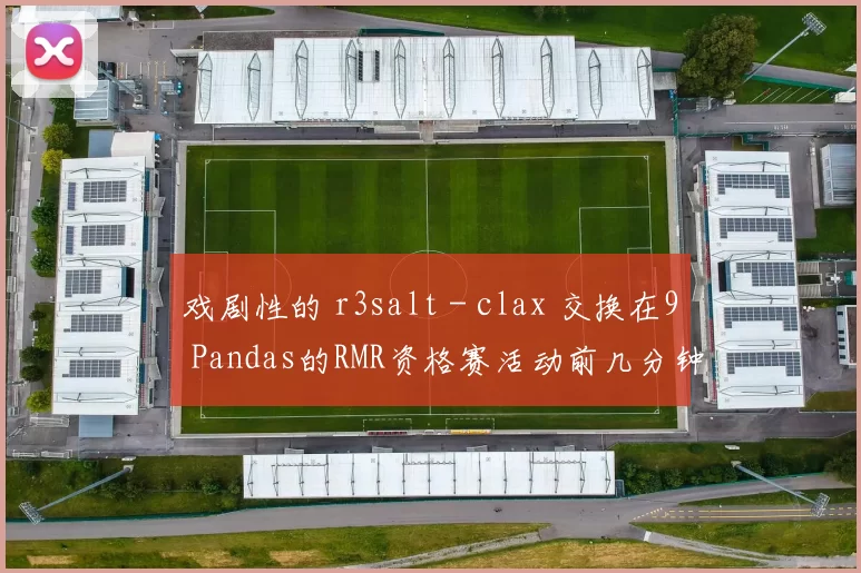 戏剧性的 r3salt - clax 交换在9 Pandas的RMR资格赛活动前几分钟敲定