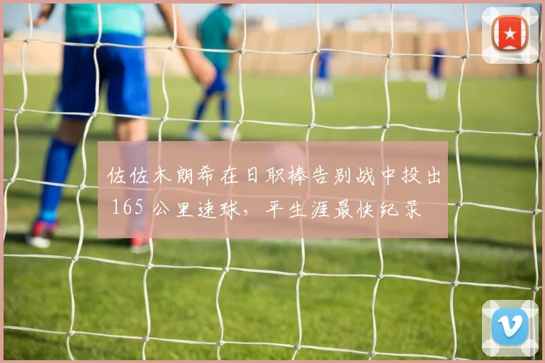 佐佐木朗希在日职棒告别战中投出 165 公里速球，平生涯最快纪录
