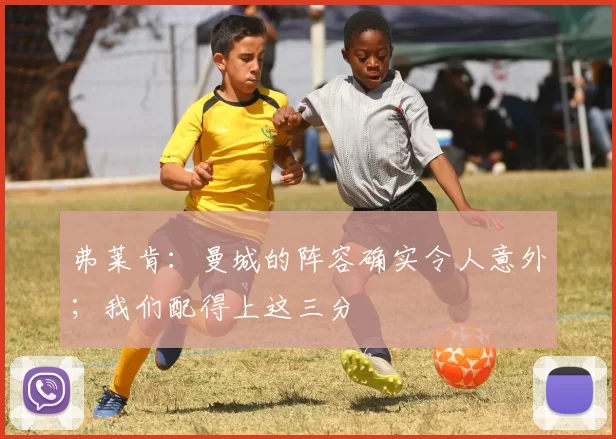 弗莱肯：曼城的阵容确实令人意外；我们配得上这三分