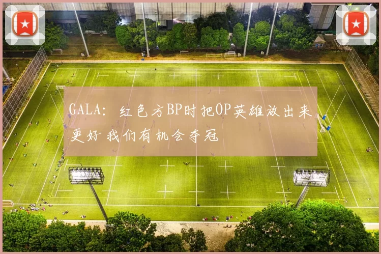 GALA：红色方BP时把OP英雄放出来更好 我们有机会夺冠