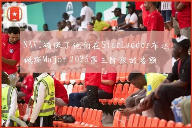 NAVI确保了他们在StarLadder布达佩斯Major 2025第三阶段的名额