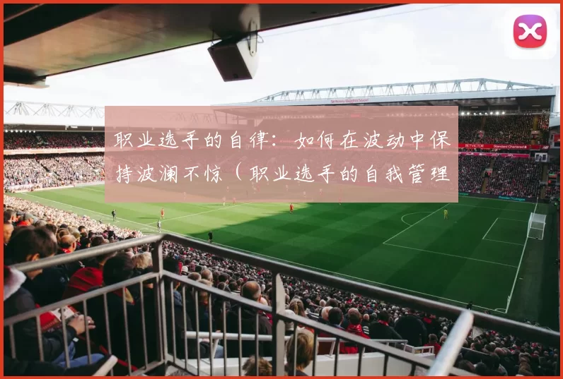 职业选手的自律：如何在波动中保持波澜不惊（职业选手的自我管理之道：在起伏中保持从容）
