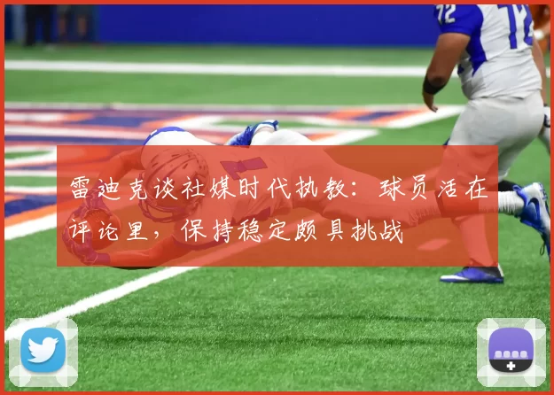 雷迪克谈社媒时代执教：球员活在评论里，保持稳定颇具挑战