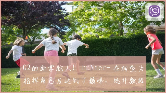 G2的新掌舵人！ huNter- 在转型为指挥角色后达到了巅峰，统计数据超越了所有其他IGL