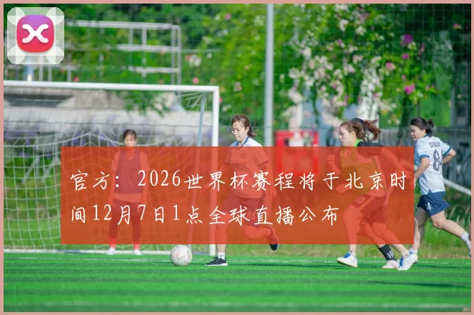 官方：2026世界杯赛程将于北京时间12月7日1点全球直播公布