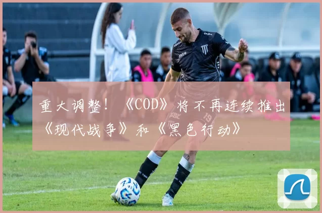 重大调整！《COD》将不再连续推出《现代战争》和《黑色行动》
